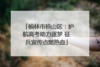 榆林市横山区：护航高考助力逐梦 征兵宣传点燃热血